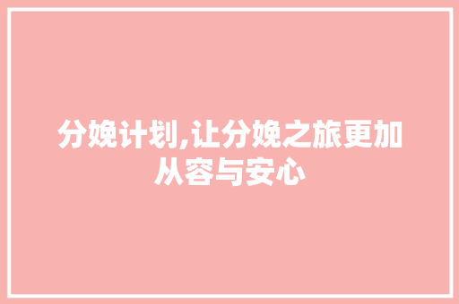 分娩计划,让分娩之旅更加从容与安心