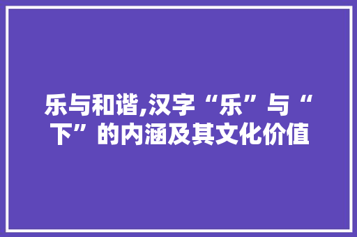 乐与和谐,汉字“乐”与“下”的内涵及其文化价值