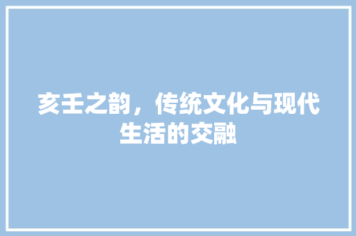 亥壬之韵，传统文化与现代生活的交融