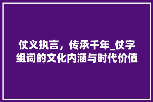 仗义执言，传承千年_仗字组词的文化内涵与时代价值