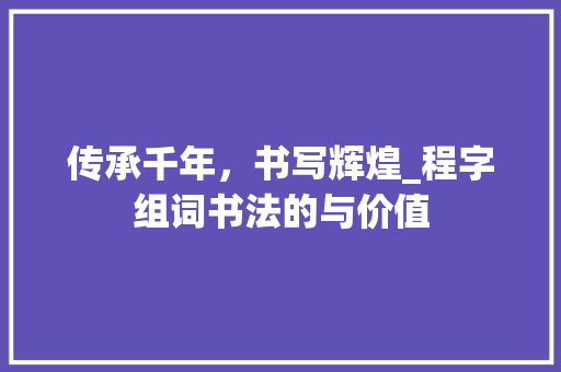 传承千年，书写辉煌_程字组词书法的与价值