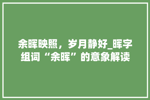 余晖映照，岁月静好_晖字组词“余晖”的意象解读