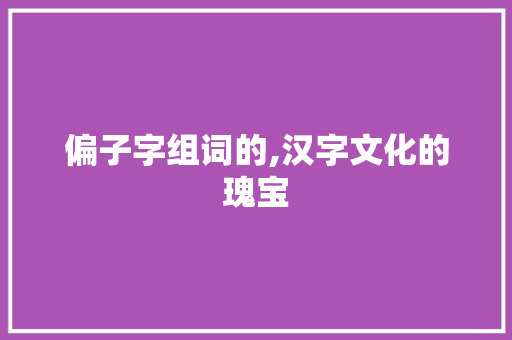 偏子字组词的,汉字文化的瑰宝