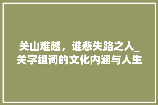 关山难越，谁悲失路之人_关字组词的文化内涵与人生哲理