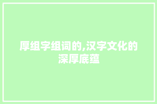 厚组字组词的,汉字文化的深厚底蕴