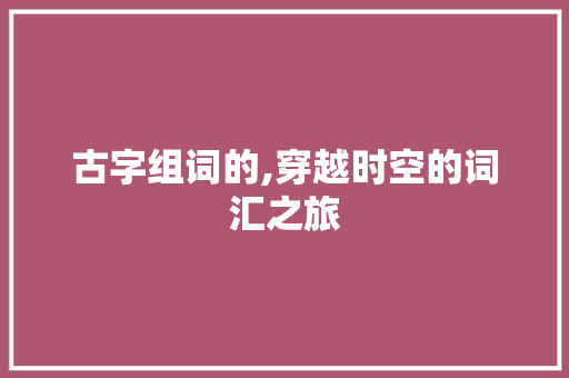 古字组词的,穿越时空的词汇之旅