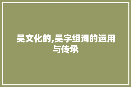 吴文化的,吴字组词的运用与传承