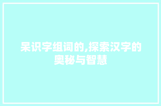 呆识字组词的,探索汉字的奥秘与智慧
