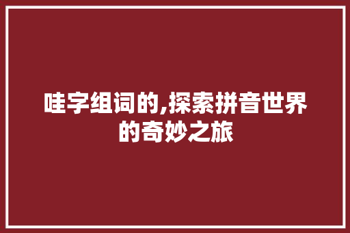 哇字组词的,探索拼音世界的奇妙之旅
