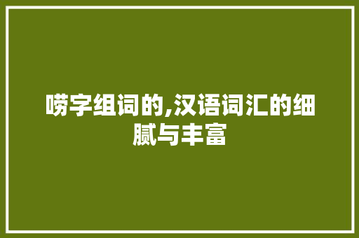 唠字组词的,汉语词汇的细腻与丰富