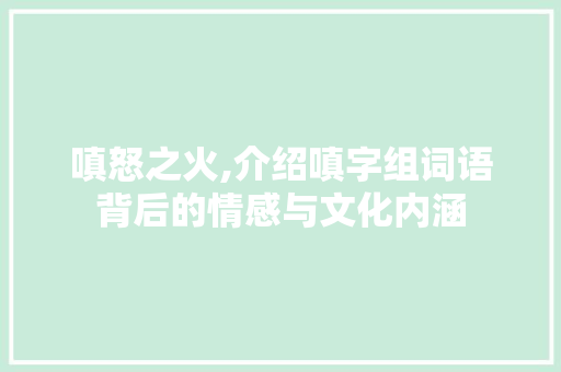 嗔怒之火,介绍嗔字组词语背后的情感与文化内涵