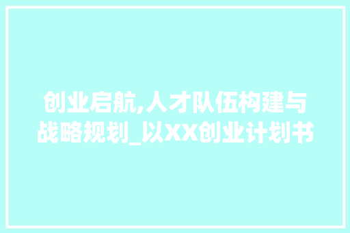 创业启航,人才队伍构建与战略规划_以XX创业计划书为例