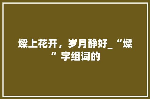 墚上花开，岁月静好_“墚”字组词的