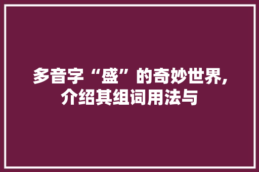 多音字“盛”的奇妙世界,介绍其组词用法与