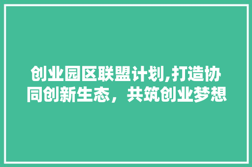 创业园区联盟计划,打造协同创新生态，共筑创业梦想