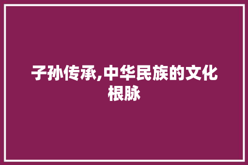子孙传承,中华民族的文化根脉
