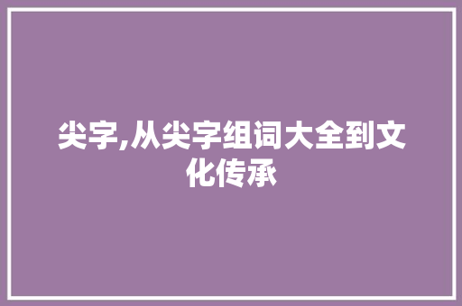 尖字,从尖字组词大全到文化传承