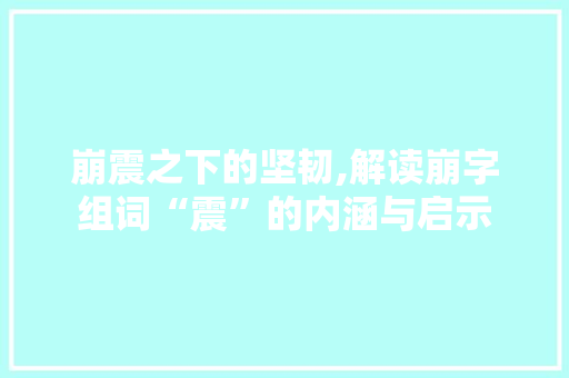 崩震之下的坚韧,解读崩字组词“震”的内涵与启示