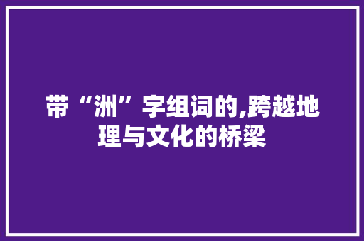 带“洲”字组词的,跨越地理与文化的桥梁