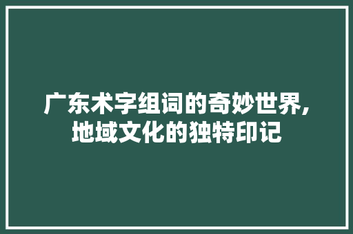 广东术字组词的奇妙世界,地域文化的独特印记
