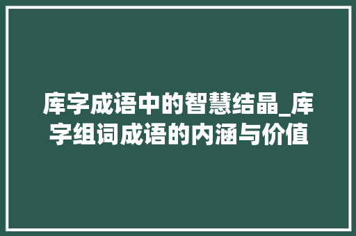 库字成语中的智慧结晶_库字组词成语的内涵与价值