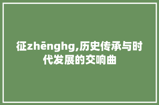 征zhēnghg,历史传承与时代发展的交响曲