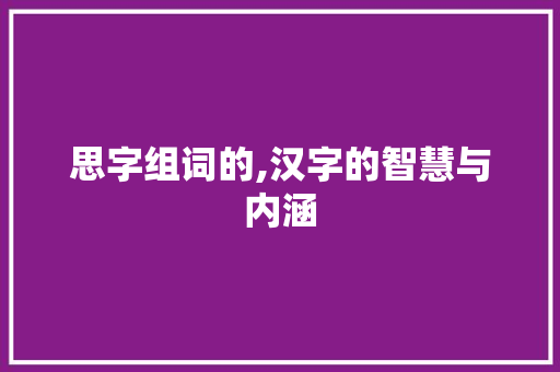 思字组词的,汉字的智慧与内涵