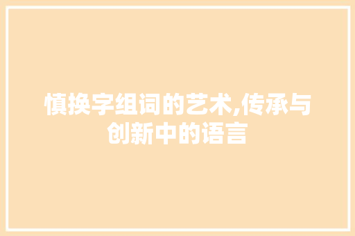 慎换字组词的艺术,传承与创新中的语言