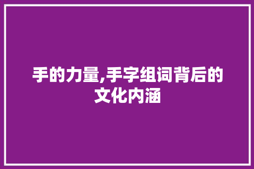 手的力量,手字组词背后的文化内涵
