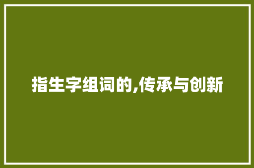 指生字组词的,传承与创新