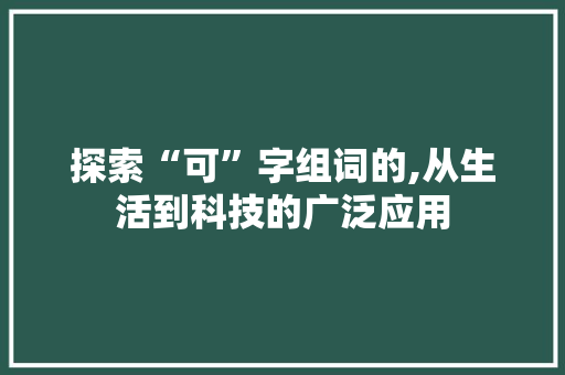 探索“可”字组词的,从生活到科技的广泛应用