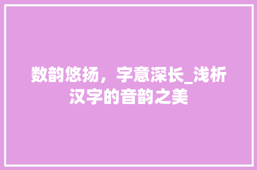 数韵悠扬，字意深长_浅析汉字的音韵之美