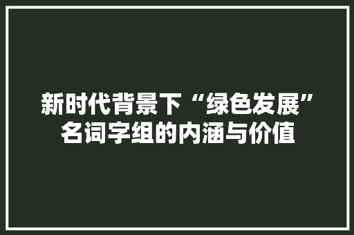 新时代背景下“绿色发展”名词字组的内涵与价值