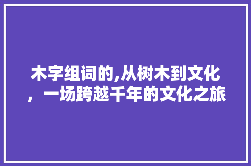 木字组词的,从树木到文化，一场跨越千年的文化之旅