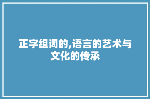 正字组词的,语言的艺术与文化的传承