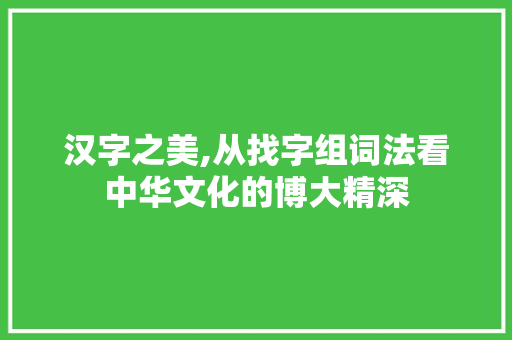 汉字之美,从找字组词法看中华文化的博大精深