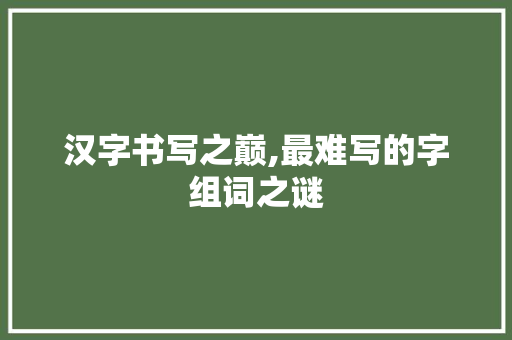 汉字书写之巅,最难写的字组词之谜