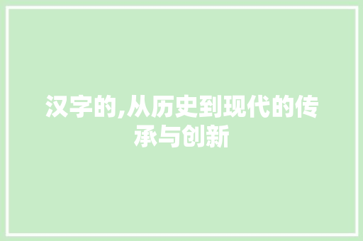 汉字的,从历史到现代的传承与创新