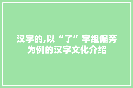 汉字的,以“了”字组偏旁为例的汉字文化介绍