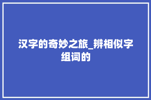汉字的奇妙之旅_辨相似字组词的