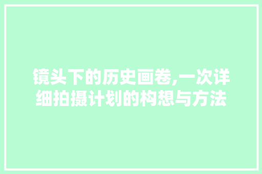镜头下的历史画卷,一次详细拍摄计划的构想与方法