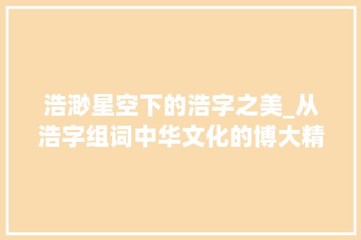 浩渺星空下的浩字之美_从浩字组词中华文化的博大精深