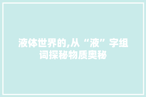 液体世界的,从“液”字组词探秘物质奥秘