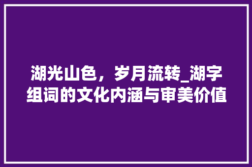 湖光山色，岁月流转_湖字组词的文化内涵与审美价值