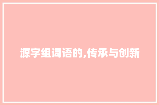 源字组词语的,传承与创新