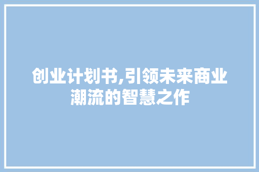 创业计划书,引领未来商业潮流的智慧之作