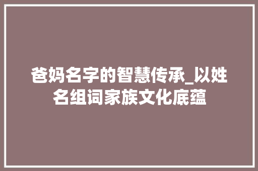 爸妈名字的智慧传承_以姓名组词家族文化底蕴