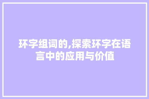 环字组词的,探索环字在语言中的应用与价值