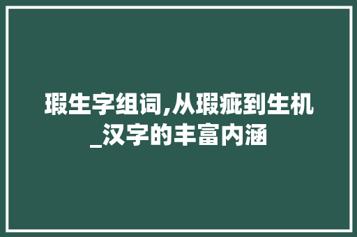 瑕生字组词,从瑕疵到生机_汉字的丰富内涵
