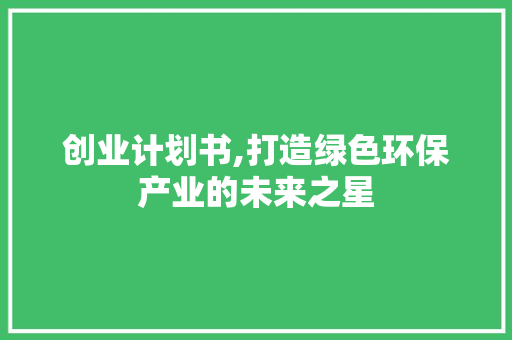 创业计划书,打造绿色环保产业的未来之星